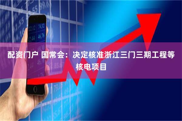 配資門戶 國常會：決定核準浙江三門三期工程等核電項目