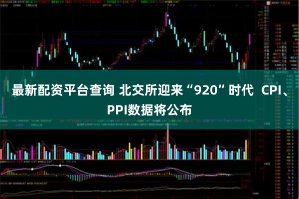 最新配資平臺(tái)查詢(xún) 北交所迎來(lái)“920”時(shí)代  CPI、PPI數(shù)據(jù)將公布