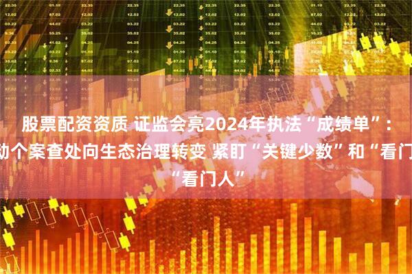 股票配資資質(zhì) 證監(jiān)會亮2024年執(zhí)法“成績單”： 推動個案查處向生態(tài)治理轉(zhuǎn)變 緊盯“關(guān)鍵少數(shù)”和“看門人”