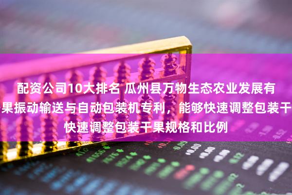 配資公司10大排名 瓜州縣萬物生態(tài)農(nóng)業(yè)發(fā)展有限公司取得干果振動輸送與自動包裝機(jī)專利，能夠快速調(diào)整包裝干果規(guī)格和比例