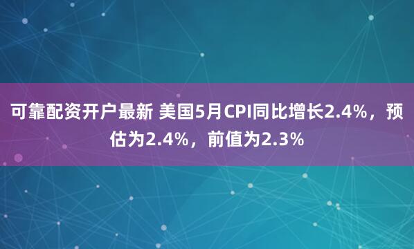可靠配資開戶最新 美國5月CPI同比增長2.4%，預(yù)估為2.4%，前值為2.3%