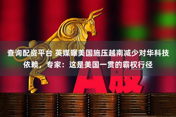 查詢配資平臺 英媒曝美國施壓越南減少對華科技依賴，專家：這是美國一貫的霸權(quán)行徑