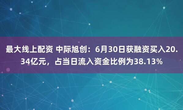 最大線上配資 中際旭創(chuàng)：6月30日獲融資買入20.34億元，占當(dāng)日流入資金比例為38.13%