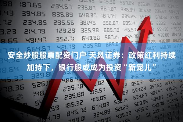 安全炒股股票配資門戶 天風(fēng)證券：政策紅利持續(xù)加持下，銀行股或成為投資“新寵兒”