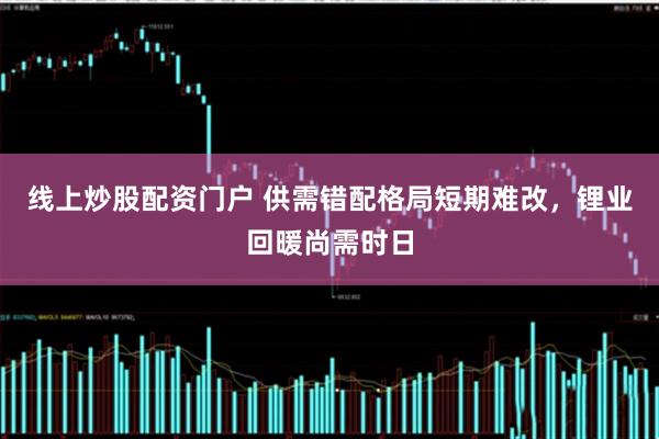 線上炒股配資門戶 供需錯(cuò)配格局短期難改，鋰業(yè)回暖尚需時(shí)日