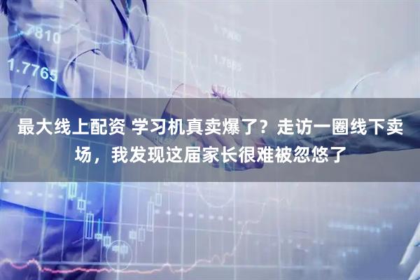 最大線上配資 學(xué)習(xí)機(jī)真賣爆了？走訪一圈線下賣場，我發(fā)現(xiàn)這屆家長很難被忽悠了