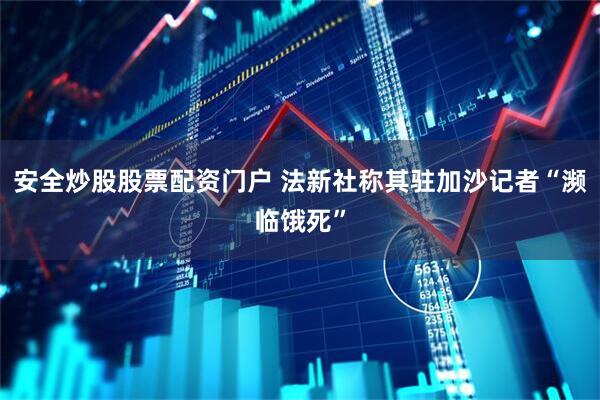 安全炒股股票配資門戶 法新社稱其駐加沙記者“瀕臨餓死”