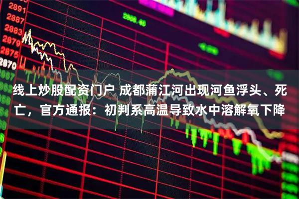 線上炒股配資門戶 成都蒲江河出現(xiàn)河魚浮頭、死亡，官方通報(bào)：初判系高溫導(dǎo)致水中溶解氧下降