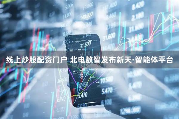線上炒股配資門戶 北電數(shù)智發(fā)布新天·智能體平臺(tái)
