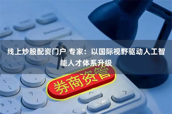 線上炒股配資門(mén)戶 專家：以國(guó)際視野驅(qū)動(dòng)人工智能人才體系升級(jí)