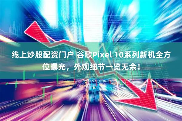 線上炒股配資門(mén)戶 谷歌Pixel 10系列新機(jī)全方位曝光，外觀細(xì)節(jié)一覽無(wú)余！