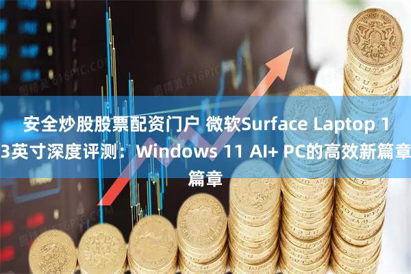 安全炒股股票配資門(mén)戶 微軟Surface Laptop 13英寸深度評(píng)測(cè)：Windows 11 AI+ PC的高效新篇章