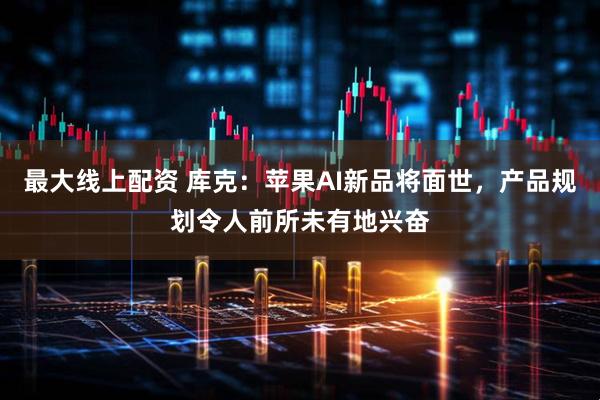 最大線上配資 庫(kù)克：蘋(píng)果AI新品將面世，產(chǎn)品規(guī)劃令人前所未有地興奮