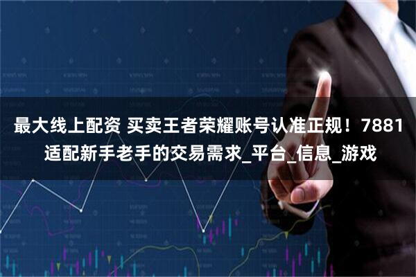 最大線上配資 買(mǎi)賣(mài)王者榮耀賬號(hào)認(rèn)準(zhǔn)正規(guī)！7881 適配新手老手的交易需求_平臺(tái)_信息_游戲