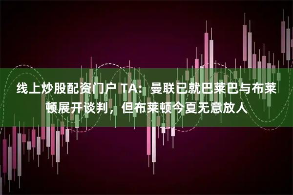 線上炒股配資門戶 TA：曼聯(lián)已就巴萊巴與布萊頓展開談判，但布萊頓今夏無(wú)意放人