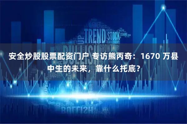 安全炒股股票配資門戶 專訪熊丙奇：1670 萬縣中生的未來，靠什么托底？