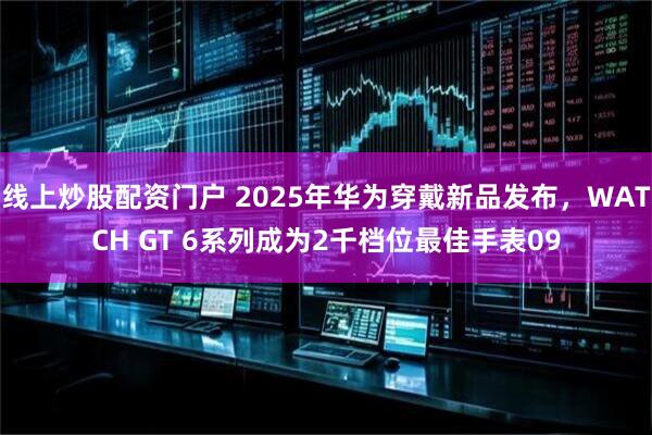 線上炒股配資門戶 2025年華為穿戴新品發(fā)布，WATCH GT 6系列成為2千檔位最佳手表09