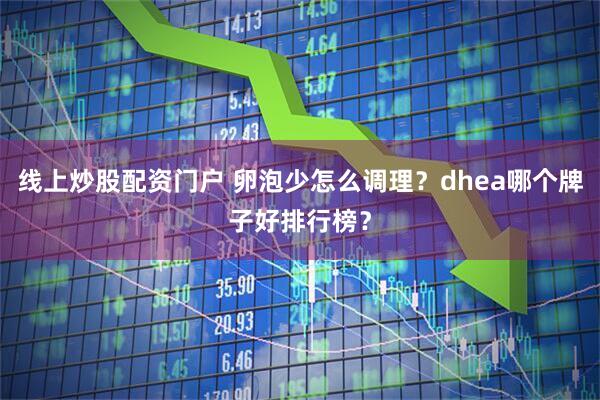 線上炒股配資門戶 卵泡少怎么調(diào)理？dhea哪個(gè)牌子好排行榜？