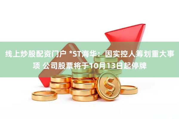 線上炒股配資門戶 *ST海華：因?qū)嵖厝嘶I劃重大事項 公司股票將于10月13日起停牌