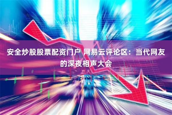 安全炒股股票配資門戶 網(wǎng)易云評論區(qū)：當代網(wǎng)友的深夜相聲大會