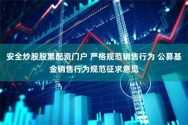 安全炒股股票配資門戶 嚴格規(guī)范銷售行為 公募基金銷售行為規(guī)范征求意見