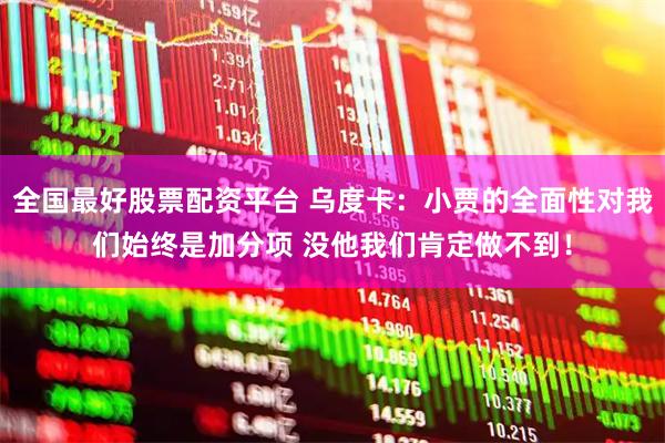 全國(guó)最好股票配資平臺(tái) 烏度卡：小賈的全面性對(duì)我們始終是加分項(xiàng) 沒(méi)他我們肯定做不到！