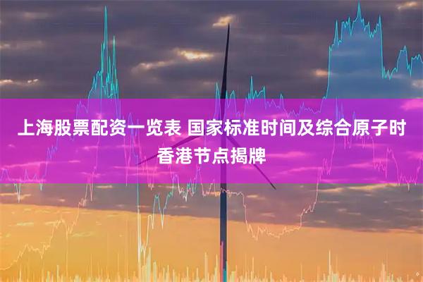 上海股票配資一覽表 國(guó)家標(biāo)準(zhǔn)時(shí)間及綜合原子時(shí)香港節(jié)點(diǎn)揭牌