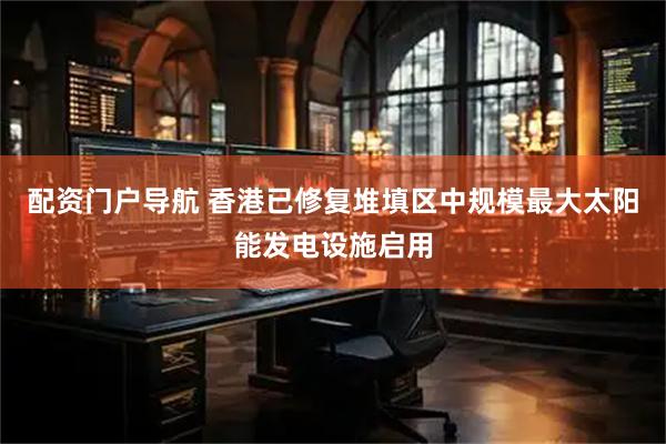 配資門(mén)戶(hù)導(dǎo)航 香港已修復(fù)堆填區(qū)中規(guī)模最大太陽(yáng)能發(fā)電設(shè)施啟用