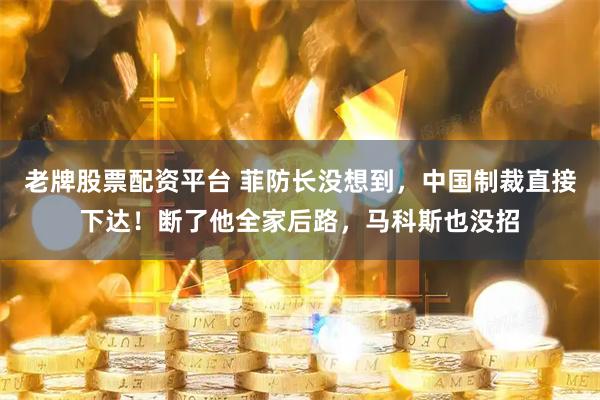 老牌股票配資平臺(tái) 菲防長(zhǎng)沒(méi)想到，中國(guó)制裁直接下達(dá)！斷了他全家后路，馬科斯也沒(méi)招